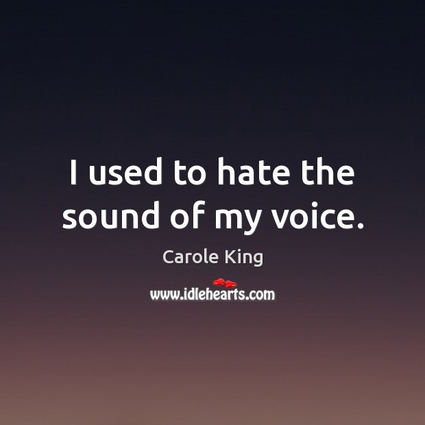 I used to hate the sound of my voice. Carole King Picture Quote