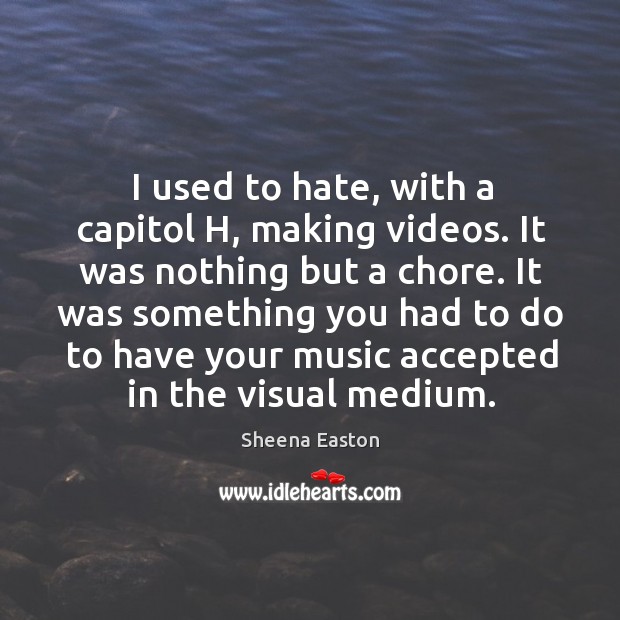 I used to hate, with a capitol h, making videos. It was nothing but a chore. Sheena Easton Picture Quote