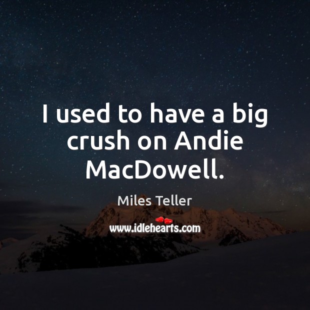 I used to have a big crush on Andie MacDowell. Miles Teller Picture Quote