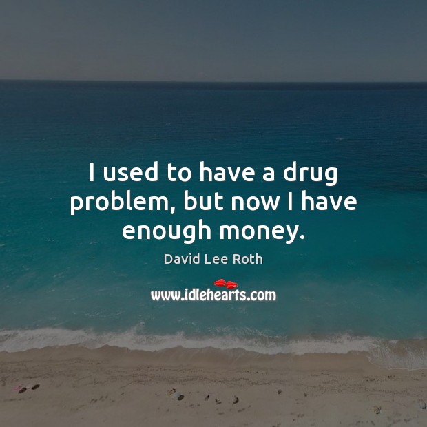 I used to have a drug problem, but now I have enough money. David Lee Roth Picture Quote
