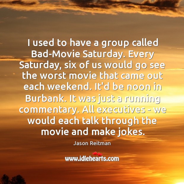 I used to have a group called Bad-Movie Saturday. Every Saturday, six Jason Reitman Picture Quote