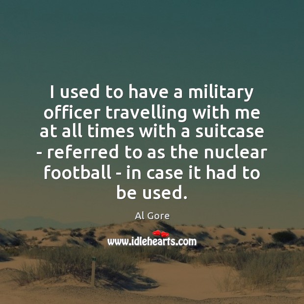 I used to have a military officer travelling with me at all Al Gore Picture Quote