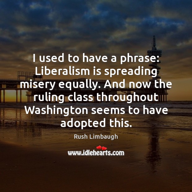 I used to have a phrase: Liberalism is spreading misery equally. And Rush Limbaugh Picture Quote