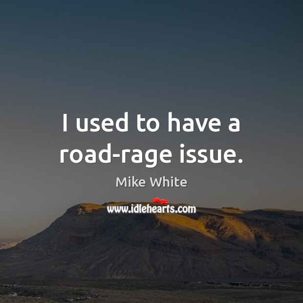 I used to have a road-rage issue. Mike White Picture Quote