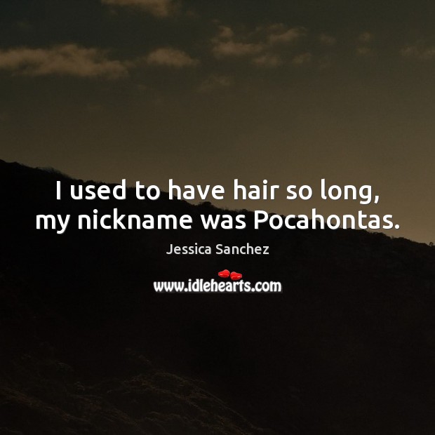 I used to have hair so long, my nickname was Pocahontas. Jessica Sanchez Picture Quote