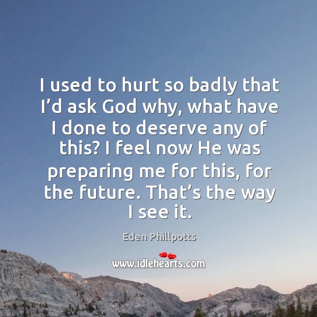 I used to hurt so badly that I’d ask God why, what have I done to deserve any of this? Eden Phillpotts Picture Quote