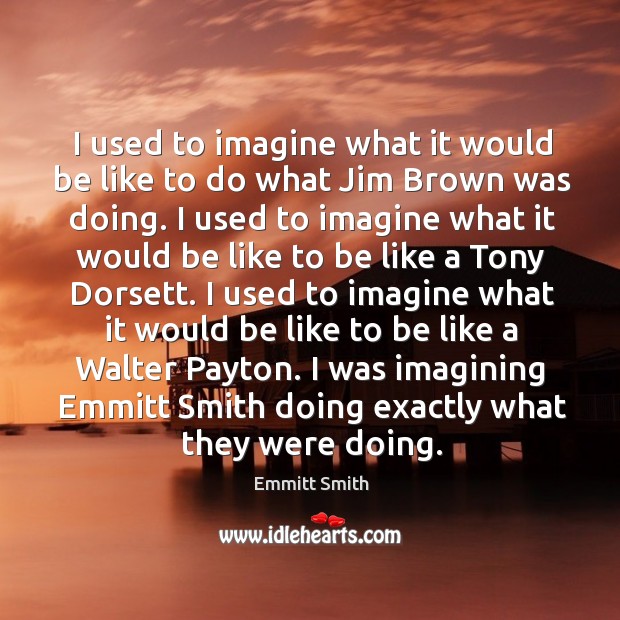 I used to imagine what it would be like to do what jim brown was doing. Emmitt Smith Picture Quote