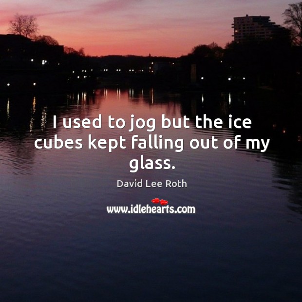 I used to jog but the ice cubes kept falling out of my glass. Image