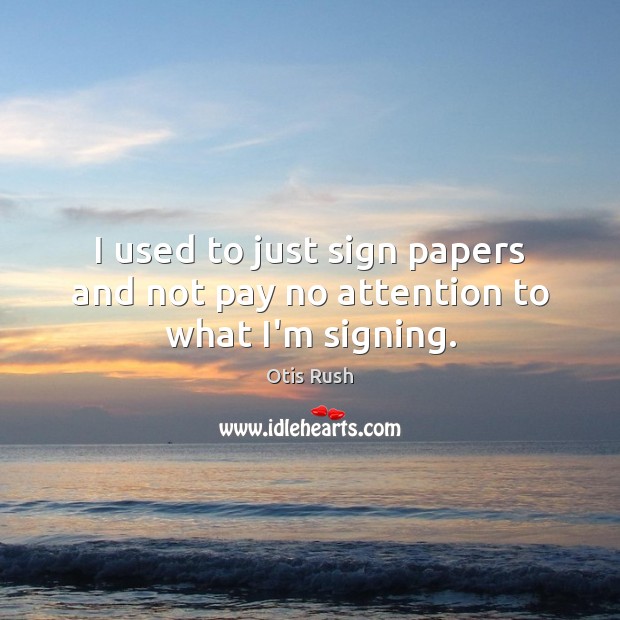 I used to just sign papers and not pay no attention to what I’m signing. Otis Rush Picture Quote
