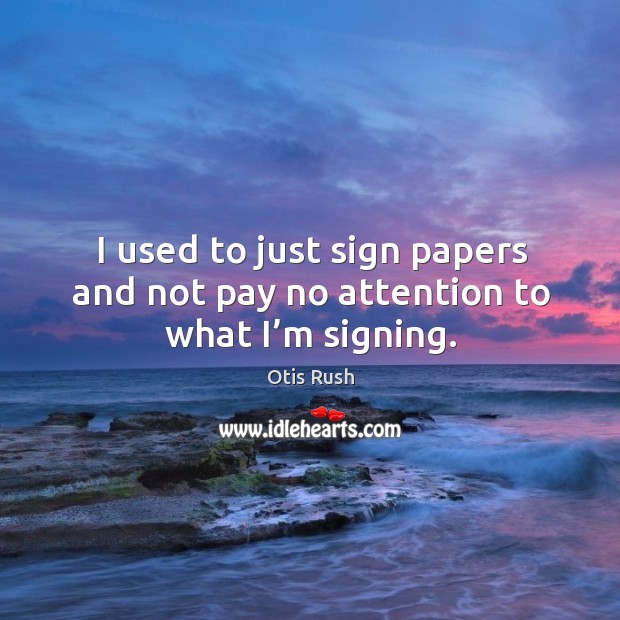 I used to just sign papers and not pay no attention to what I’m signing. Otis Rush Picture Quote
