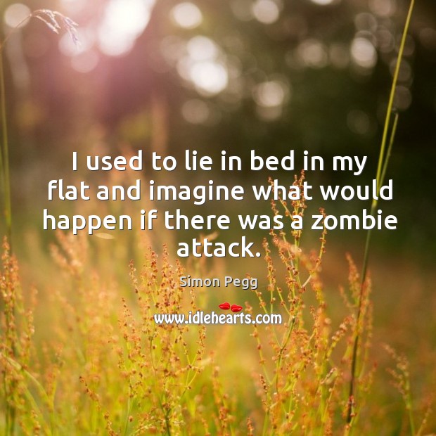 I used to lie in bed in my flat and imagine what would happen if there was a zombie attack. Simon Pegg Picture Quote