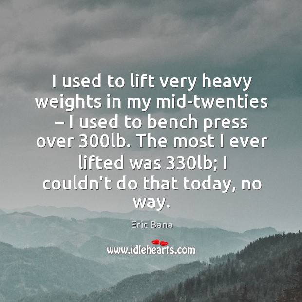 I used to lift very heavy weights in my mid-twenties – I used to bench press over 300lb. Eric Bana Picture Quote