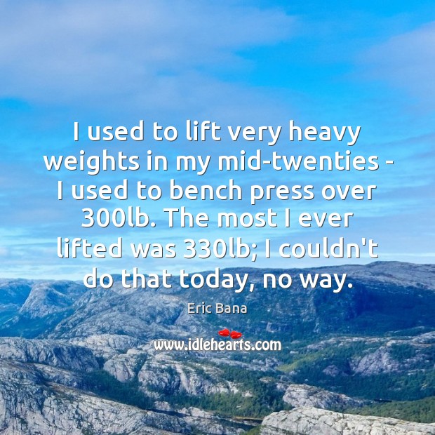 I used to lift very heavy weights in my mid-twenties – I Eric Bana Picture Quote