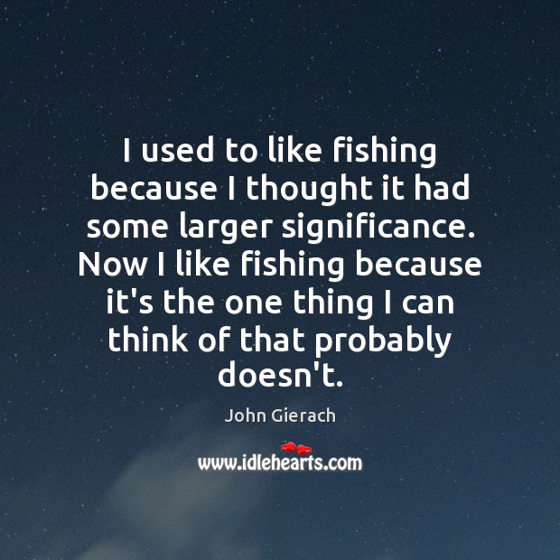 I used to like fishing because I thought it had some larger John Gierach Picture Quote