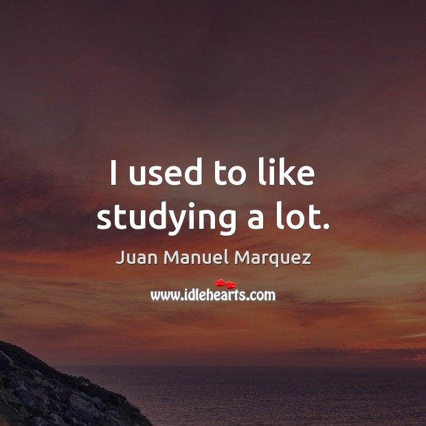 I used to like studying a lot. Juan Manuel Marquez Picture Quote