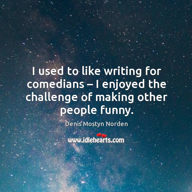 I used to like writing for comedians – I enjoyed the challenge of making other people funny. Challenge Quotes Image