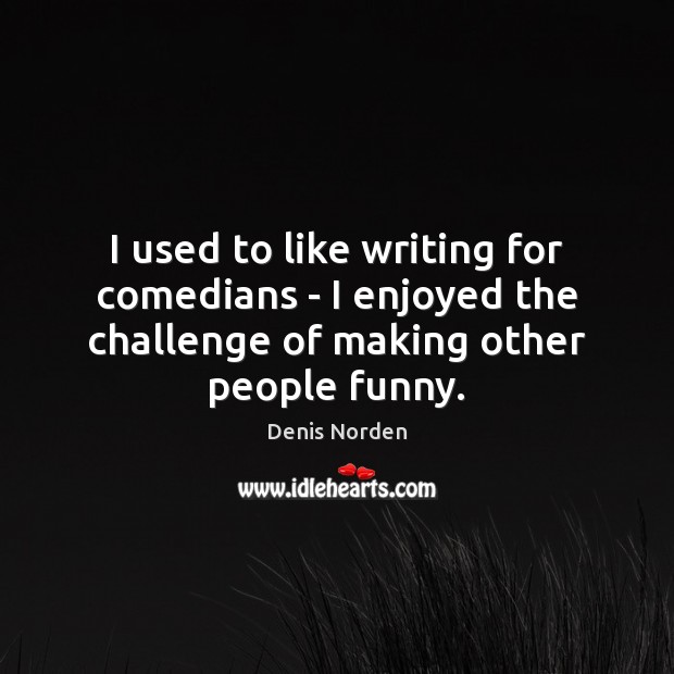 I used to like writing for comedians – I enjoyed the challenge Denis Norden Picture Quote