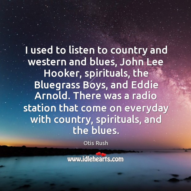 I used to listen to country and western and blues, john lee hooker, spirituals, the bluegrass boys Otis Rush Picture Quote
