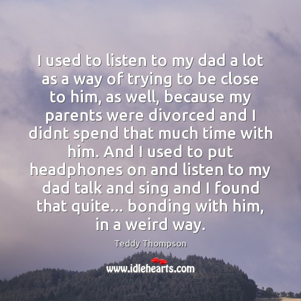 I used to listen to my dad a lot as a way Teddy Thompson Picture Quote