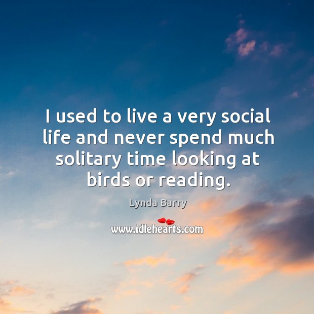 I used to live a very social life and never spend much solitary time looking at birds or reading. Lynda Barry Picture Quote
