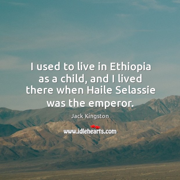 I used to live in ethiopia as a child, and I lived there when haile selassie was the emperor. Jack Kingston Picture Quote