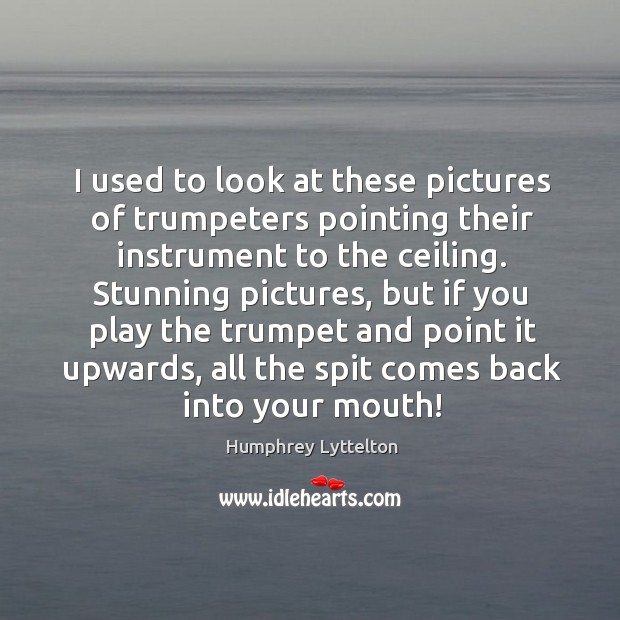 I used to look at these pictures of trumpeters pointing their instrument to the ceiling. Humphrey Lyttelton Picture Quote
