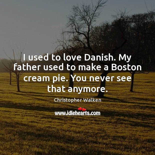 I used to love Danish. My father used to make a Boston Christopher Walken Picture Quote