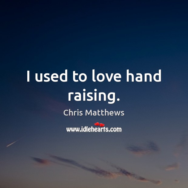 I used to love hand raising. Chris Matthews Picture Quote