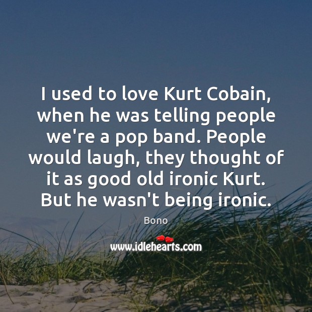 I used to love Kurt Cobain, when he was telling people we’re Bono Picture Quote