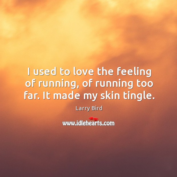 I used to love the feeling of running, of running too far. It made my skin tingle. Image