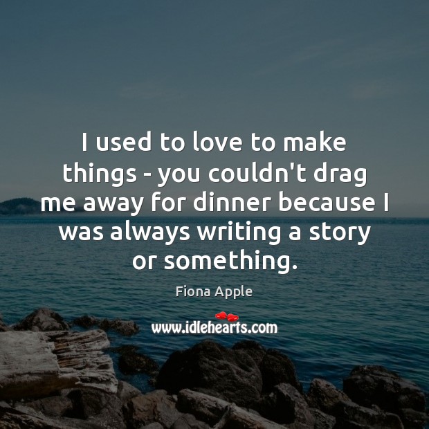 I used to love to make things – you couldn’t drag me Fiona Apple Picture Quote