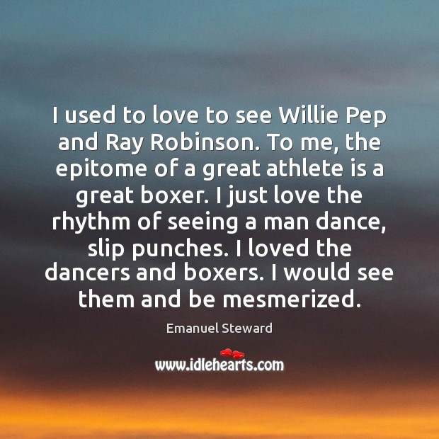 I used to love to see Willie Pep and Ray Robinson. To Emanuel Steward Picture Quote