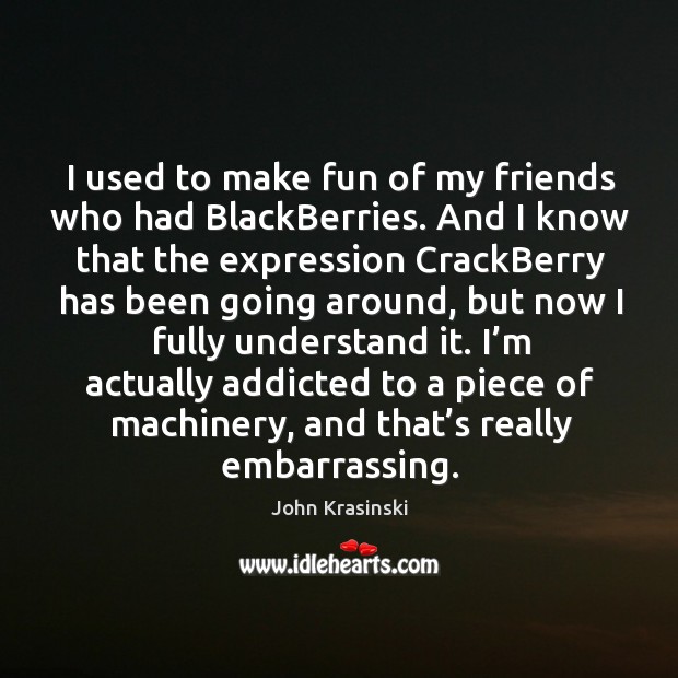 I used to make fun of my friends who had blackberries. And I know that the expression 