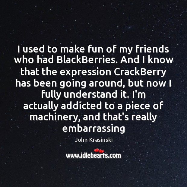 I used to make fun of my friends who had BlackBerries. And John Krasinski Picture Quote