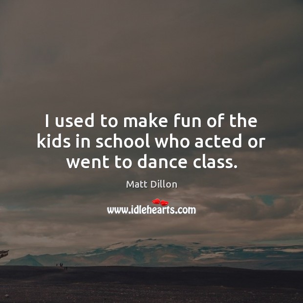 I used to make fun of the kids in school who acted or went to dance class. Matt Dillon Picture Quote