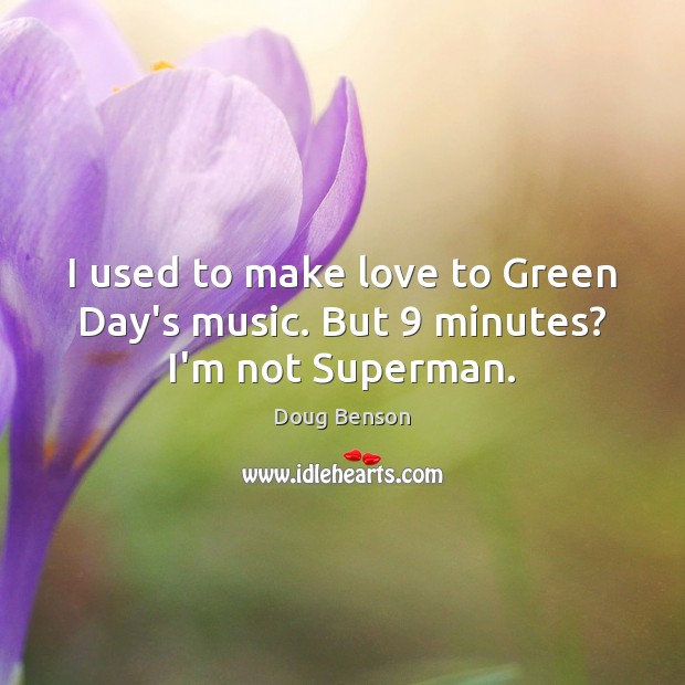 I used to make love to Green Day’s music. But 9 minutes? I’m not Superman. Doug Benson Picture Quote