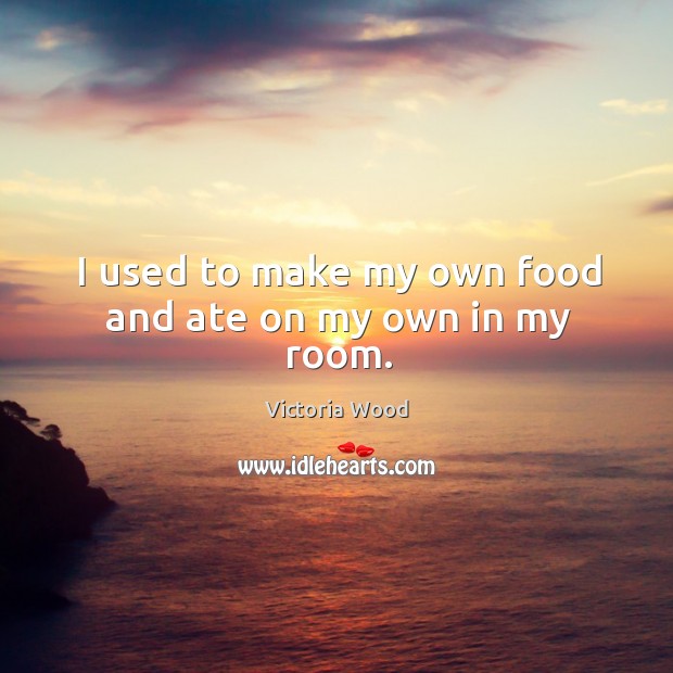 I used to make my own food and ate on my own in my room. Victoria Wood Picture Quote