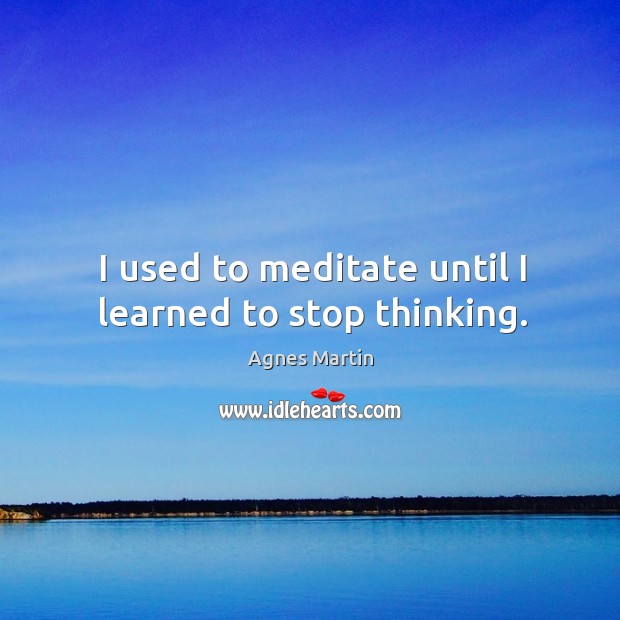 I used to meditate until I learned to stop thinking. Agnes Martin Picture Quote