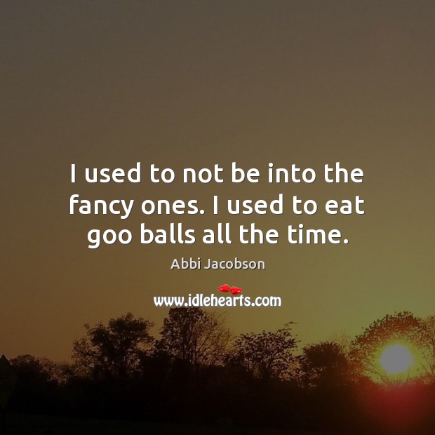 I used to not be into the fancy ones. I used to eat goo balls all the time. Abbi Jacobson Picture Quote