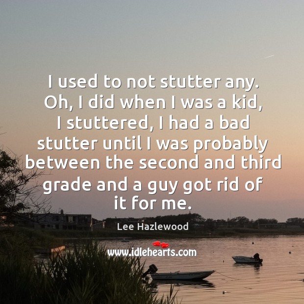 I used to not stutter any. Oh, I did when I was a kid, I stuttered Lee Hazlewood Picture Quote
