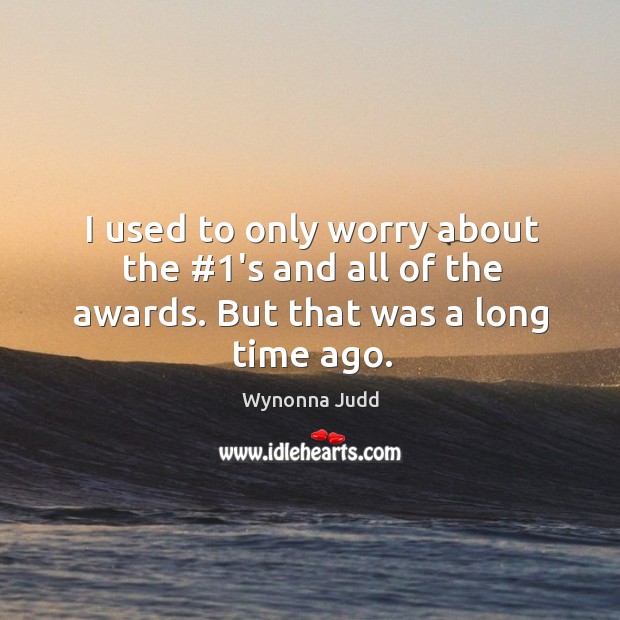 I used to only worry about the #1’s and all of the awards. But that was a long time ago. Wynonna Judd Picture Quote