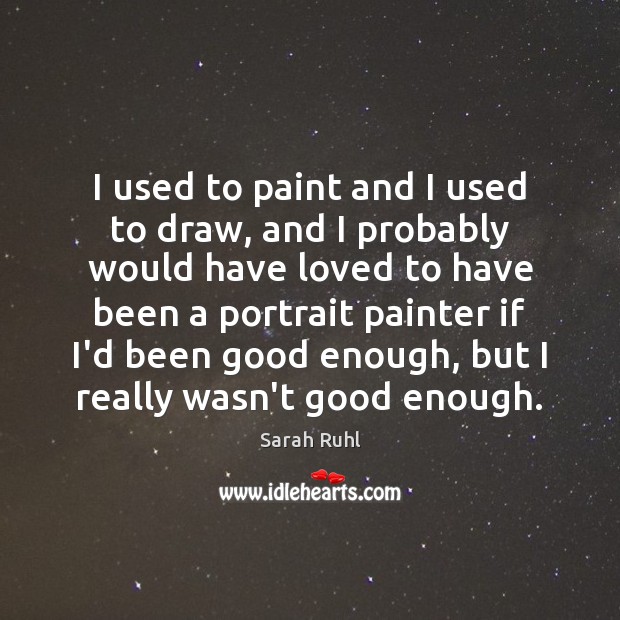 I used to paint and I used to draw, and I probably Sarah Ruhl Picture Quote