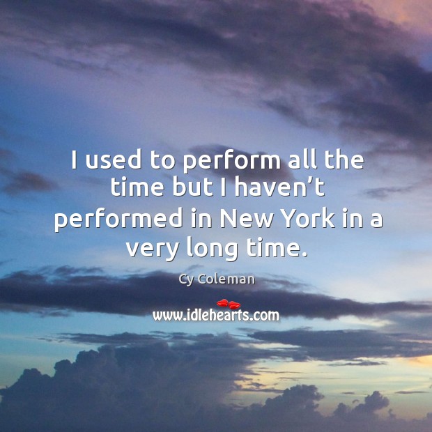I used to perform all the time but I haven’t performed in new york in a very long time. Cy Coleman Picture Quote