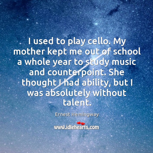 I used to play cello. My mother kept me out of school Ernest Hemingway Picture Quote