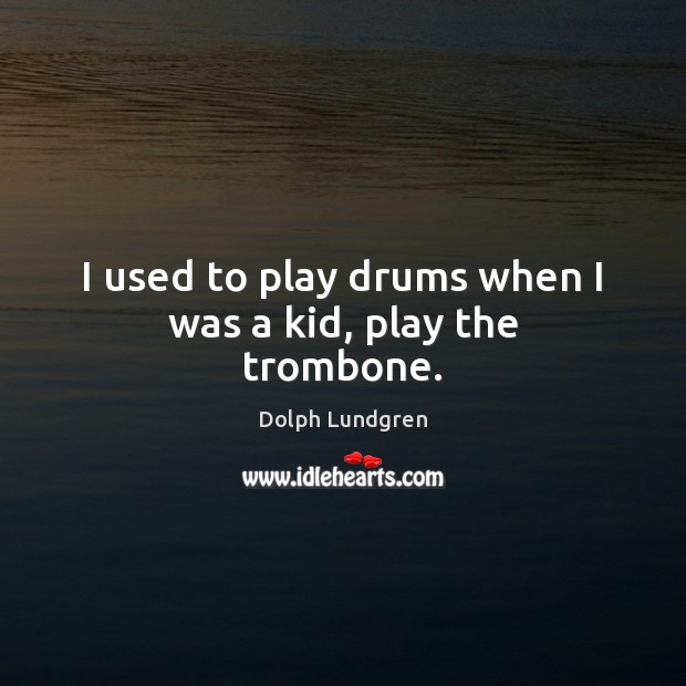 I used to play drums when I was a kid, play the trombone. Dolph Lundgren Picture Quote