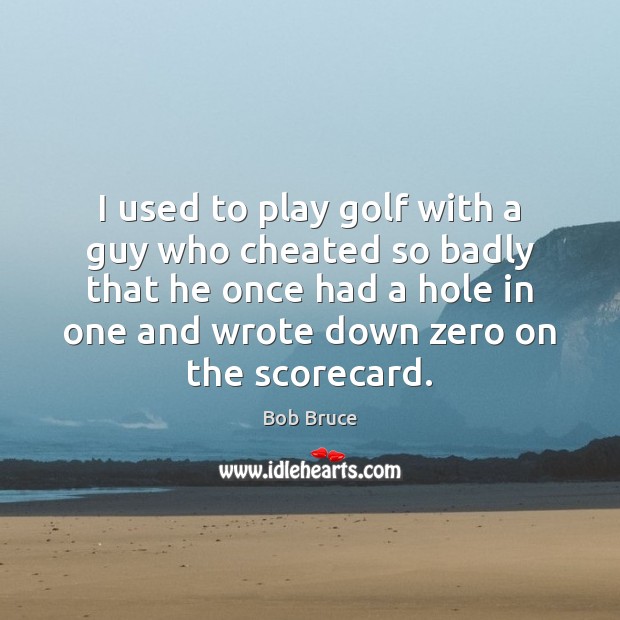 I used to play golf with a guy who cheated so badly Bob Bruce Picture Quote