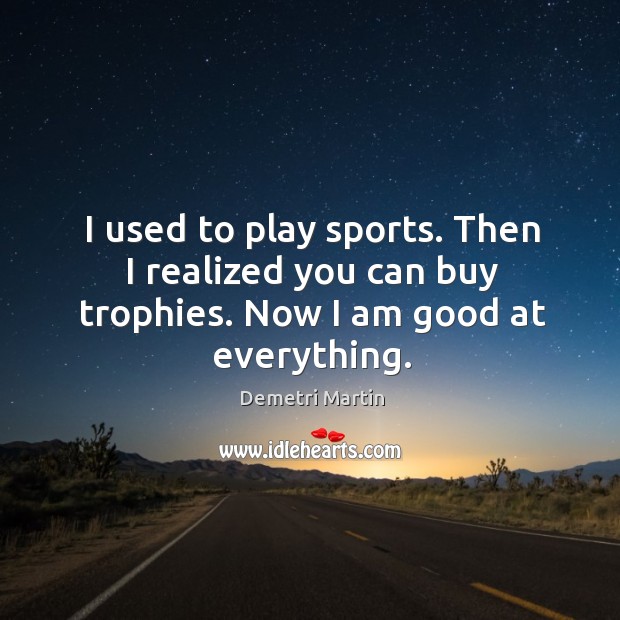 I used to play sports. Then I realized you can buy trophies. Now I am good at everything. Demetri Martin Picture Quote