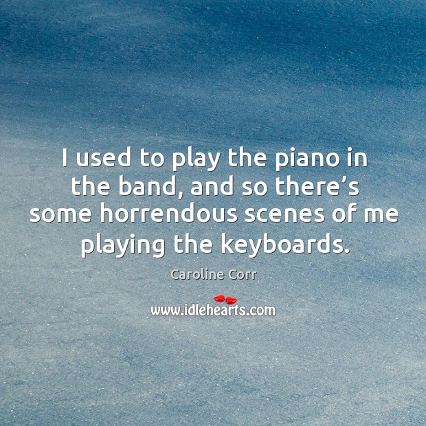 I used to play the piano in the band, and so there’s some horrendous scenes of me playing the keyboards. Caroline Corr Picture Quote