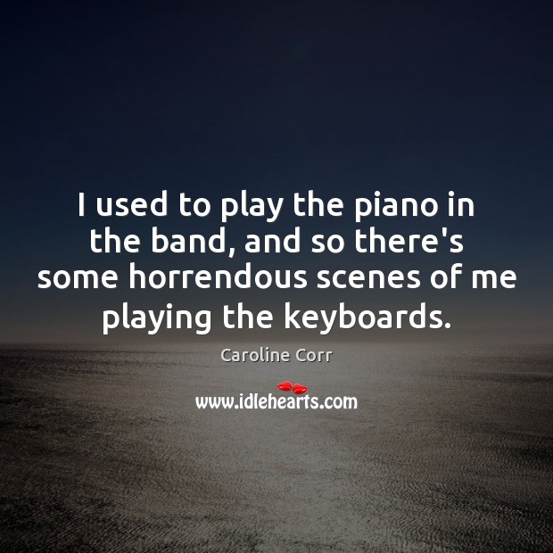 I used to play the piano in the band, and so there’s Image
