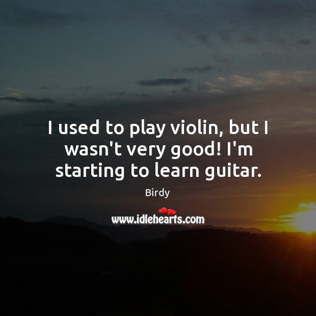 I used to play violin, but I wasn’t very good! I’m starting to learn guitar. Birdy Picture Quote